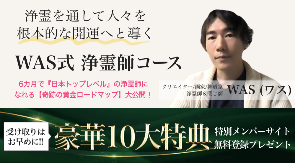 浄霊を通して人々を根本的な開運へと導く WAS式 浄霊師コース 6カ月で『日本トップレベル』の浄霊師になれる【奇跡の黄金ロードマップ】大公開! クリエイター/画家/神道家 浄霊師&閉じ師 WAS(ワス) 受け取りはお早めに!! 豪華10大特典 特別メンバーサイト無料登録プレゼント